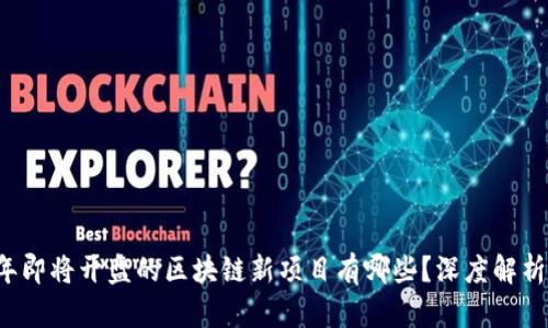 2023年即将开盘的区块链新项目有哪些？深度解析与展望